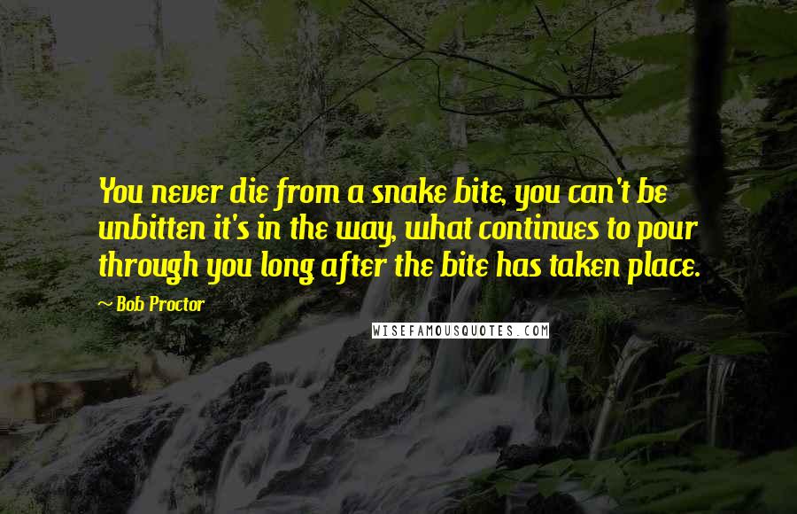 Bob Proctor Quotes: You never die from a snake bite, you can't be unbitten it's in the way, what continues to pour through you long after the bite has taken place.