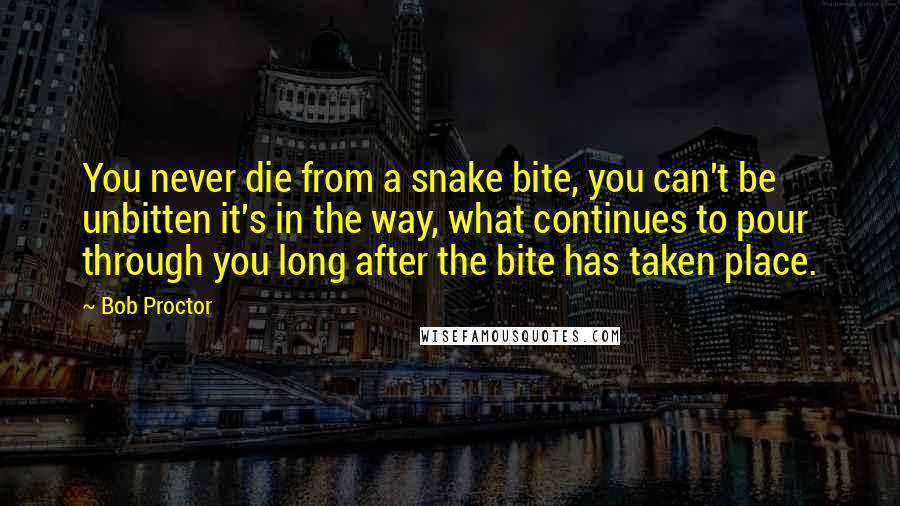 Bob Proctor Quotes: You never die from a snake bite, you can't be unbitten it's in the way, what continues to pour through you long after the bite has taken place.