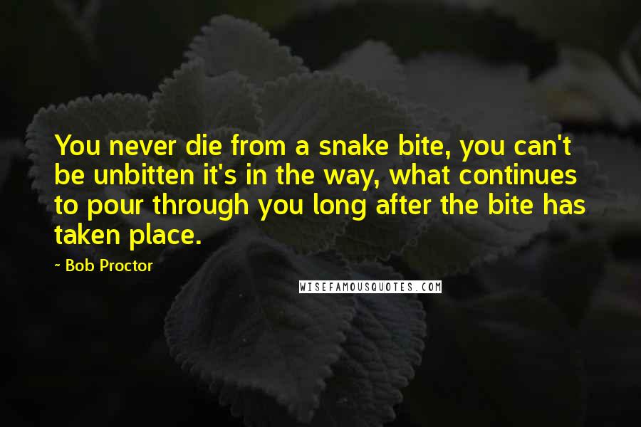 Bob Proctor Quotes: You never die from a snake bite, you can't be unbitten it's in the way, what continues to pour through you long after the bite has taken place.