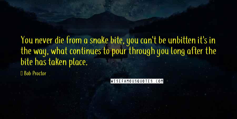 Bob Proctor Quotes: You never die from a snake bite, you can't be unbitten it's in the way, what continues to pour through you long after the bite has taken place.