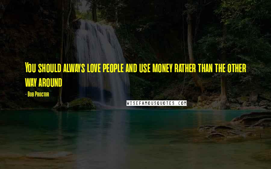 Bob Proctor Quotes: You should always love people and use money rather than the other way around