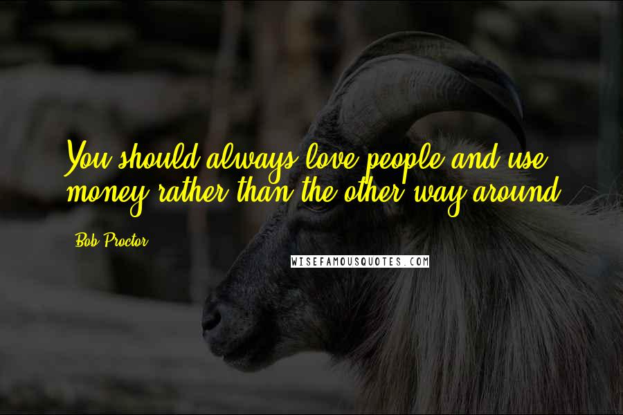 Bob Proctor Quotes: You should always love people and use money rather than the other way around