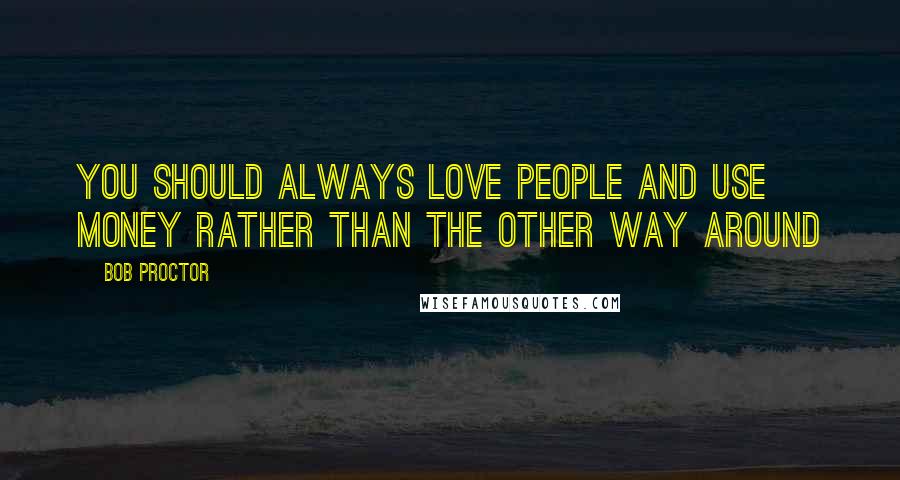 Bob Proctor Quotes: You should always love people and use money rather than the other way around