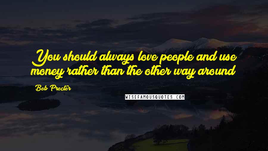 Bob Proctor Quotes: You should always love people and use money rather than the other way around