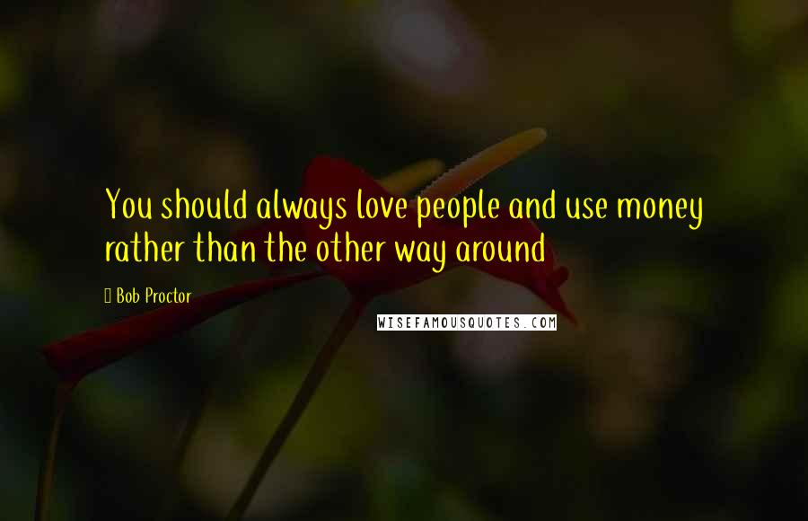 Bob Proctor Quotes: You should always love people and use money rather than the other way around