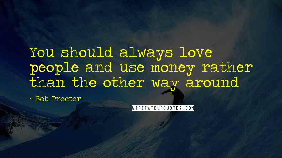 Bob Proctor Quotes: You should always love people and use money rather than the other way around