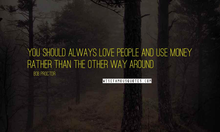Bob Proctor Quotes: You should always love people and use money rather than the other way around