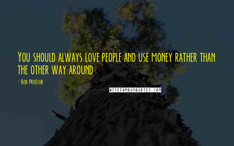 Bob Proctor Quotes: You should always love people and use money rather than the other way around