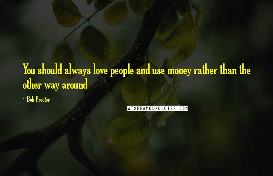 Bob Proctor Quotes: You should always love people and use money rather than the other way around