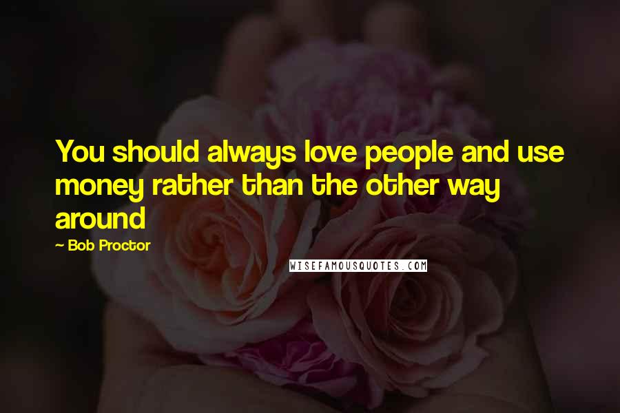 Bob Proctor Quotes: You should always love people and use money rather than the other way around