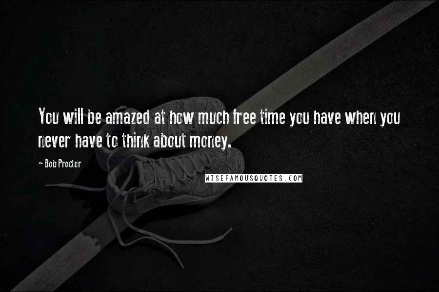 Bob Proctor Quotes: You will be amazed at how much free time you have when you never have to think about money.