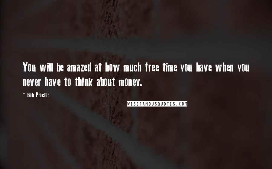 Bob Proctor Quotes: You will be amazed at how much free time you have when you never have to think about money.
