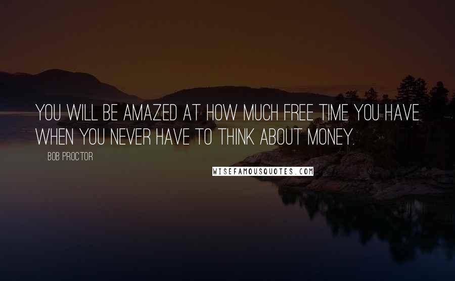 Bob Proctor Quotes: You will be amazed at how much free time you have when you never have to think about money.