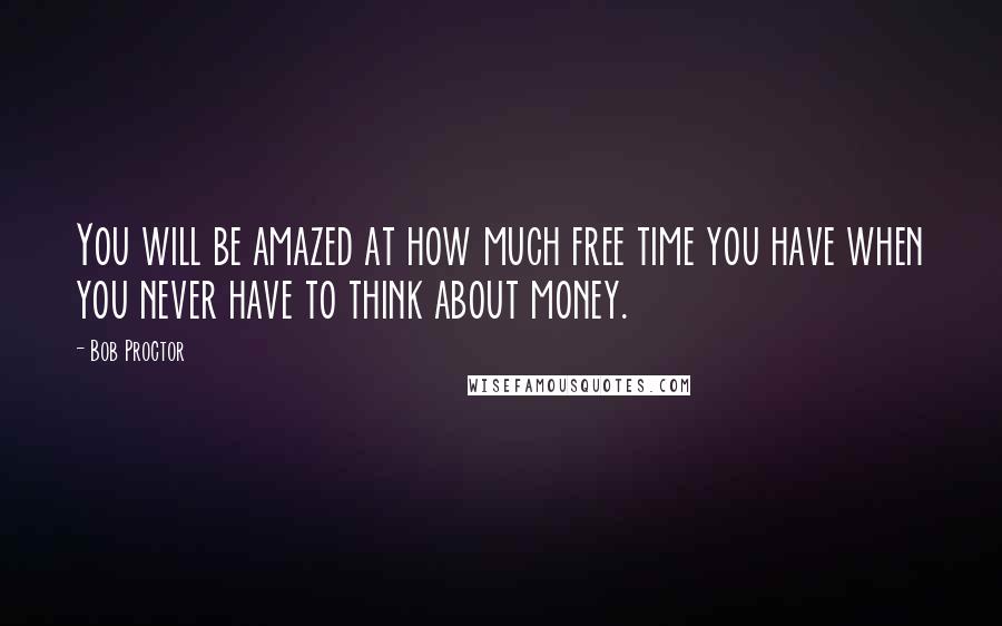 Bob Proctor Quotes: You will be amazed at how much free time you have when you never have to think about money.