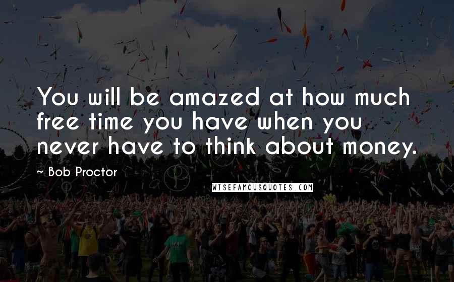 Bob Proctor Quotes: You will be amazed at how much free time you have when you never have to think about money.