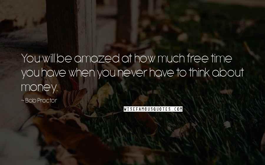 Bob Proctor Quotes: You will be amazed at how much free time you have when you never have to think about money.