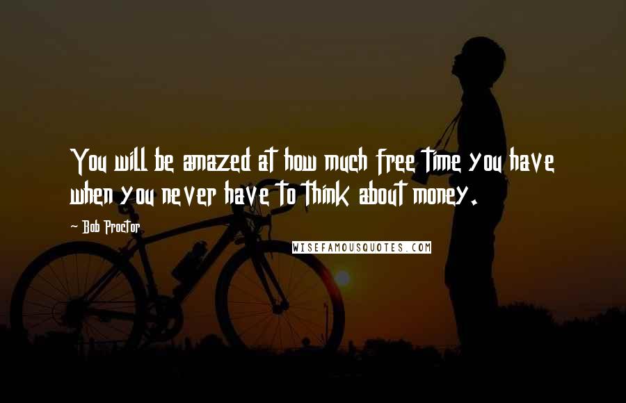 Bob Proctor Quotes: You will be amazed at how much free time you have when you never have to think about money.