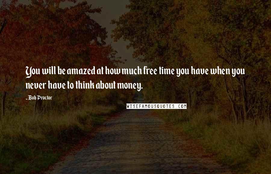 Bob Proctor Quotes: You will be amazed at how much free time you have when you never have to think about money.