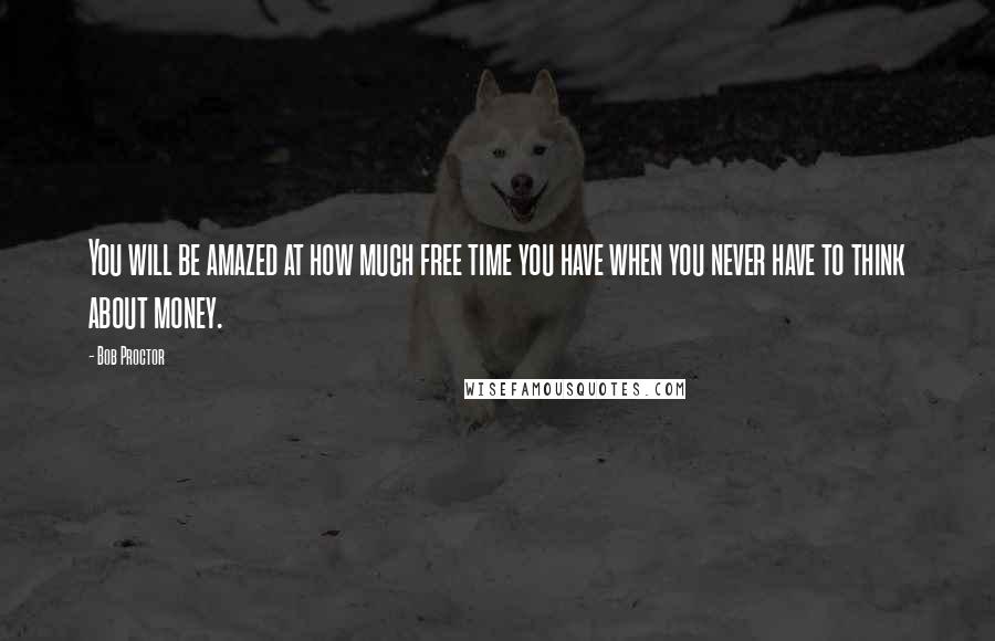 Bob Proctor Quotes: You will be amazed at how much free time you have when you never have to think about money.