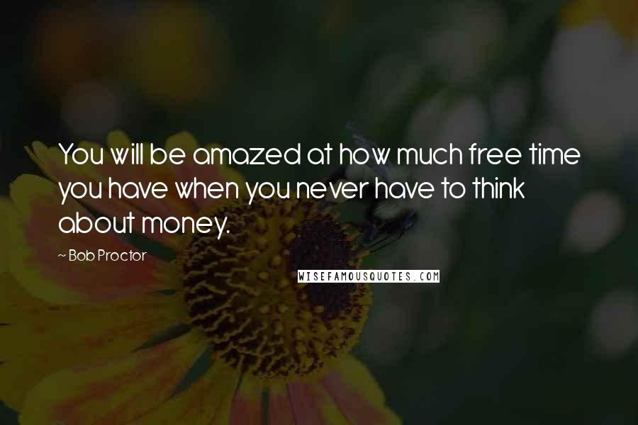 Bob Proctor Quotes: You will be amazed at how much free time you have when you never have to think about money.