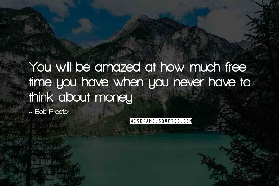 Bob Proctor Quotes: You will be amazed at how much free time you have when you never have to think about money.