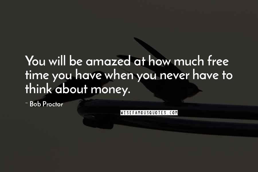 Bob Proctor Quotes: You will be amazed at how much free time you have when you never have to think about money.