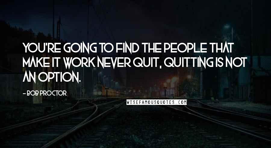 Bob Proctor Quotes: You're going to find the people that make it work NEVER quit, quitting is NOT an option.