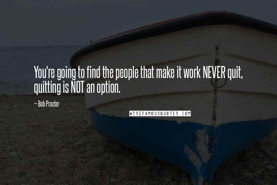Bob Proctor Quotes: You're going to find the people that make it work NEVER quit, quitting is NOT an option.