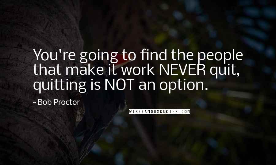 Bob Proctor Quotes: You're going to find the people that make it work NEVER quit, quitting is NOT an option.