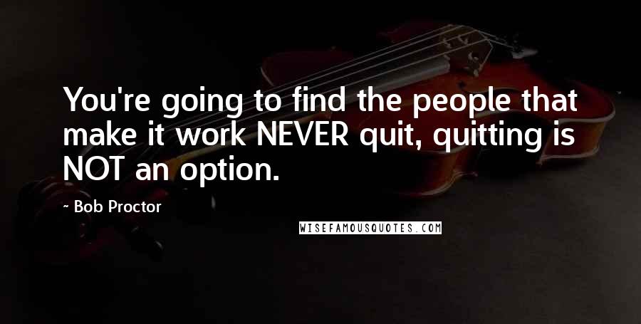 Bob Proctor Quotes: You're going to find the people that make it work NEVER quit, quitting is NOT an option.