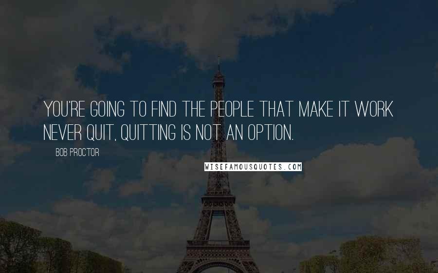 Bob Proctor Quotes: You're going to find the people that make it work NEVER quit, quitting is NOT an option.
