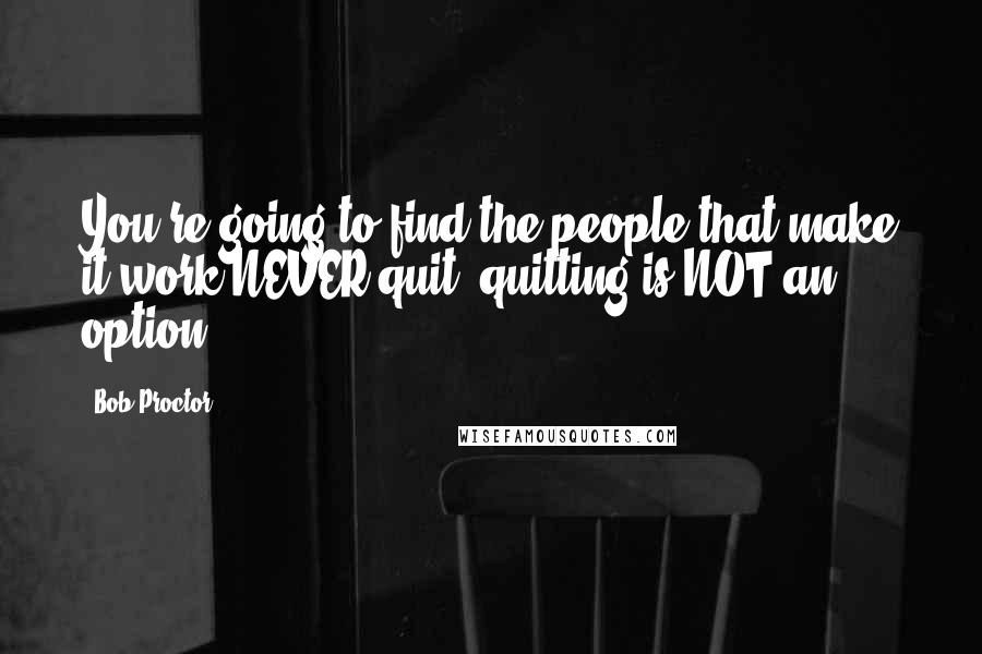 Bob Proctor Quotes: You're going to find the people that make it work NEVER quit, quitting is NOT an option.