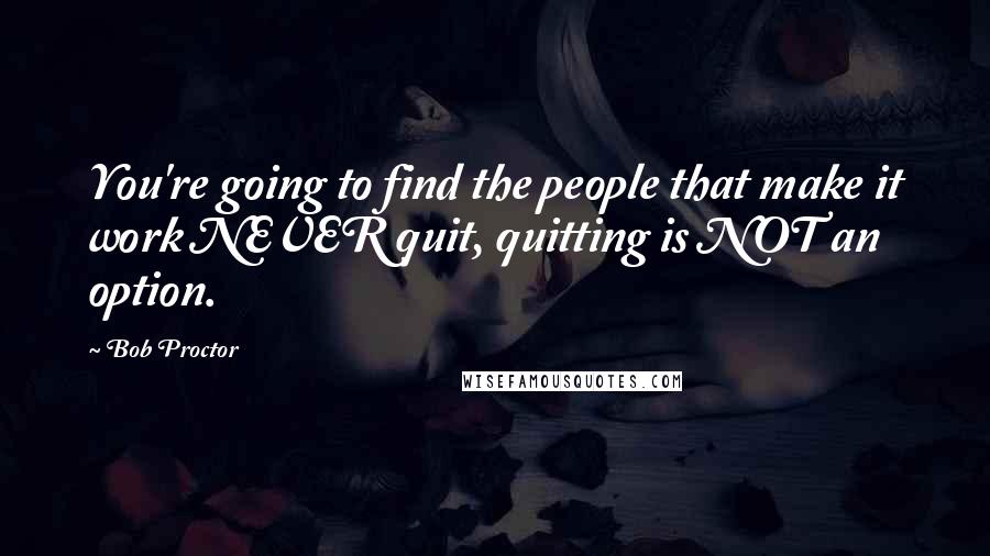 Bob Proctor Quotes: You're going to find the people that make it work NEVER quit, quitting is NOT an option.