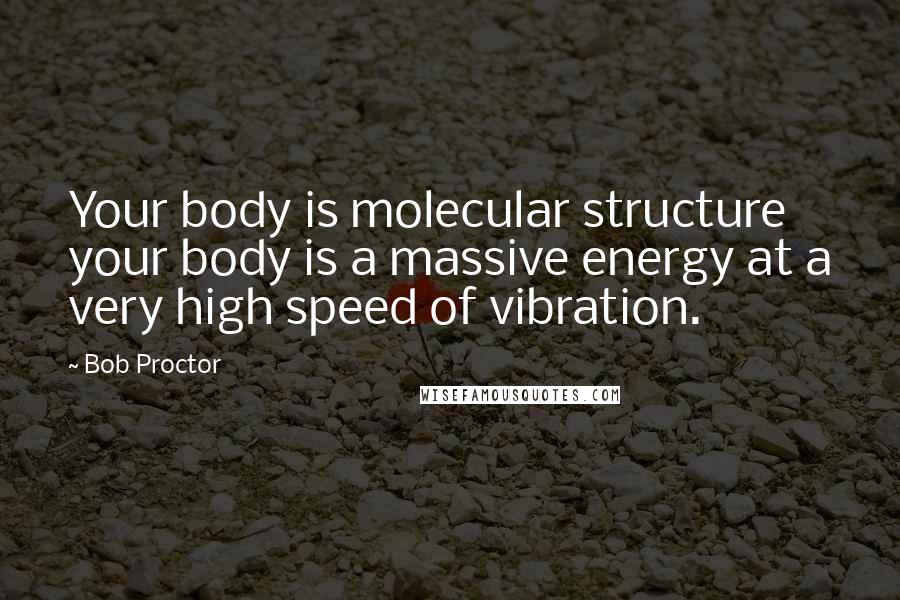Bob Proctor Quotes: Your body is molecular structure your body is a massive energy at a very high speed of vibration.