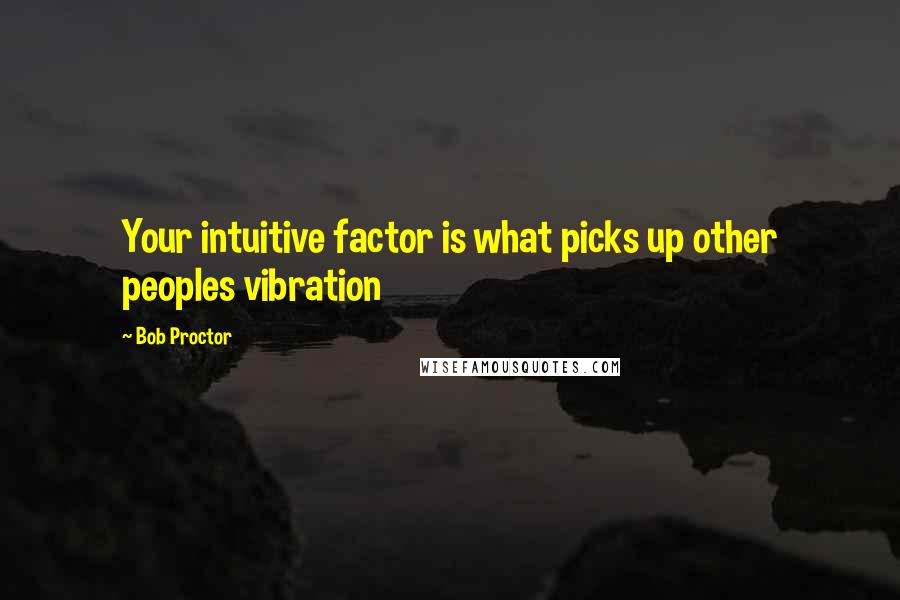 Bob Proctor Quotes: Your intuitive factor is what picks up other peoples vibration