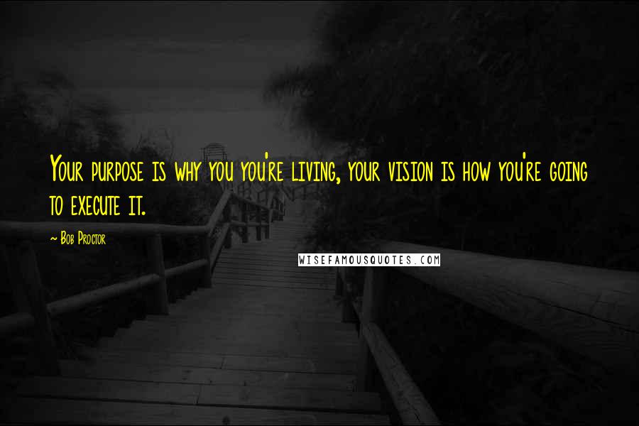 Bob Proctor Quotes: Your purpose is why you you're living, your vision is how you're going to execute it.