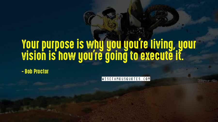 Bob Proctor Quotes: Your purpose is why you you're living, your vision is how you're going to execute it.