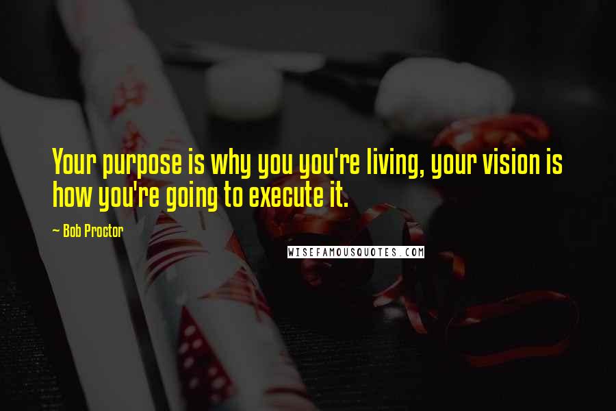 Bob Proctor Quotes: Your purpose is why you you're living, your vision is how you're going to execute it.