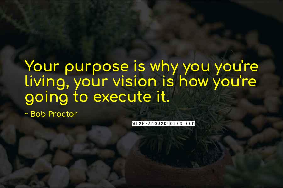 Bob Proctor Quotes: Your purpose is why you you're living, your vision is how you're going to execute it.