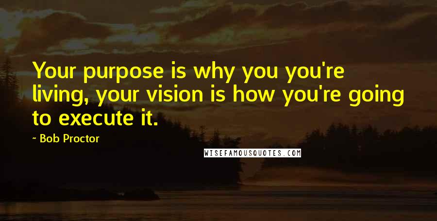 Bob Proctor Quotes: Your purpose is why you you're living, your vision is how you're going to execute it.