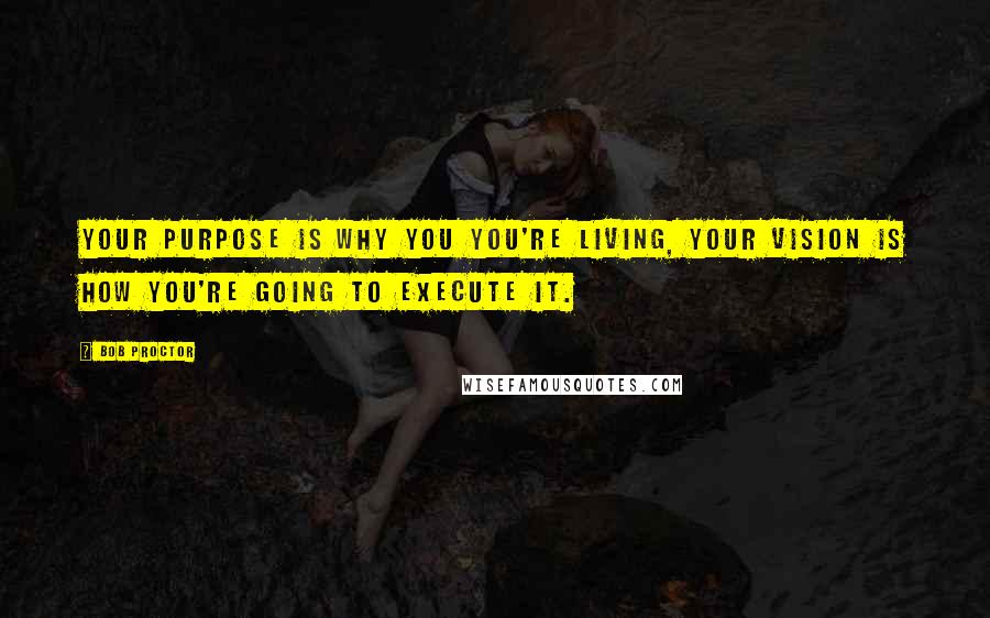 Bob Proctor Quotes: Your purpose is why you you're living, your vision is how you're going to execute it.