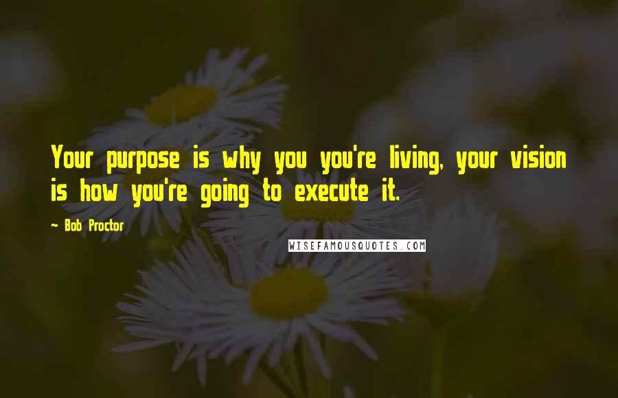 Bob Proctor Quotes: Your purpose is why you you're living, your vision is how you're going to execute it.