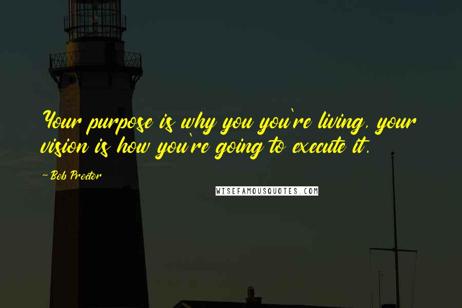 Bob Proctor Quotes: Your purpose is why you you're living, your vision is how you're going to execute it.