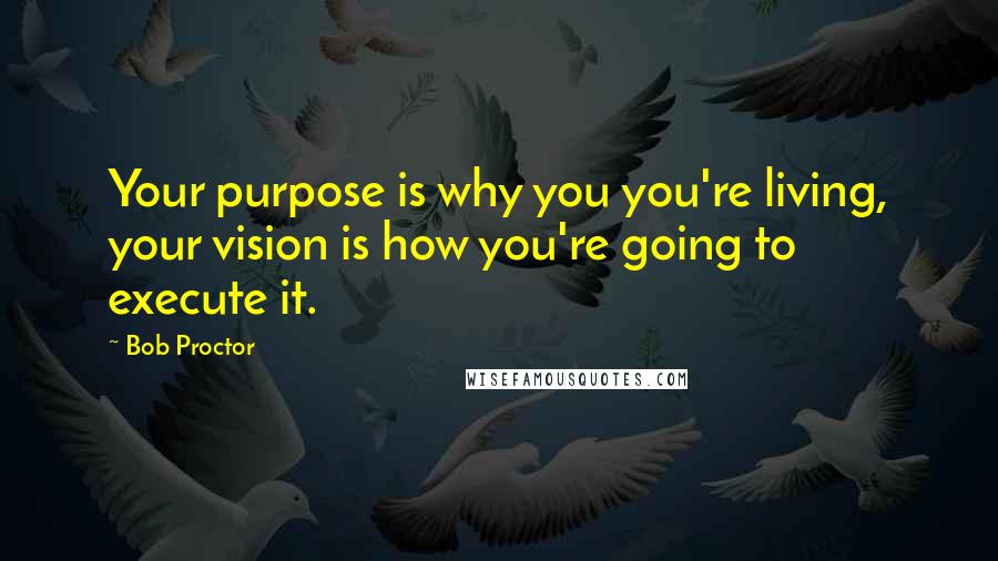 Bob Proctor Quotes: Your purpose is why you you're living, your vision is how you're going to execute it.