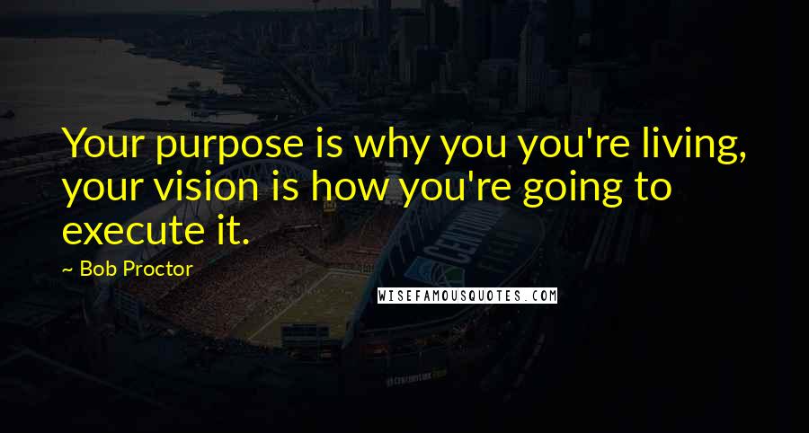 Bob Proctor Quotes: Your purpose is why you you're living, your vision is how you're going to execute it.