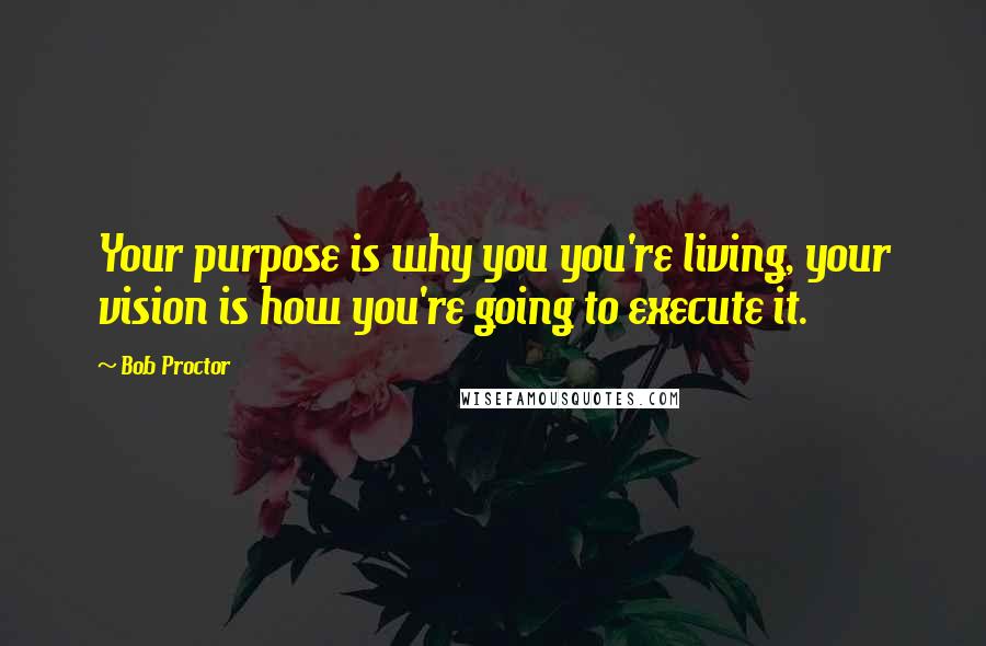 Bob Proctor Quotes: Your purpose is why you you're living, your vision is how you're going to execute it.