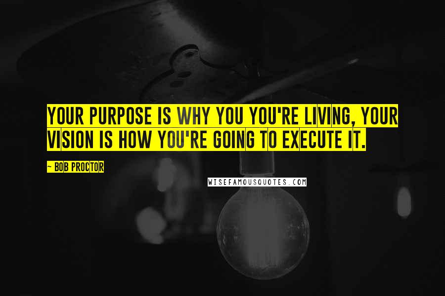 Bob Proctor Quotes: Your purpose is why you you're living, your vision is how you're going to execute it.