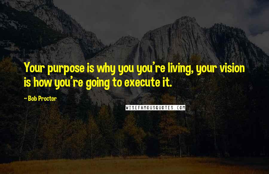 Bob Proctor Quotes: Your purpose is why you you're living, your vision is how you're going to execute it.