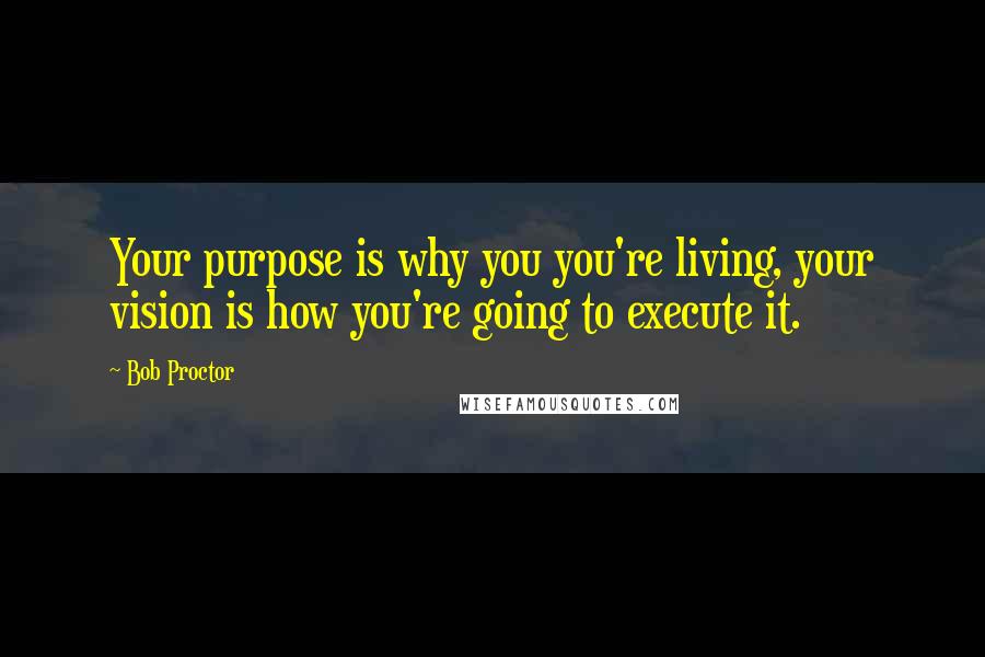 Bob Proctor Quotes: Your purpose is why you you're living, your vision is how you're going to execute it.