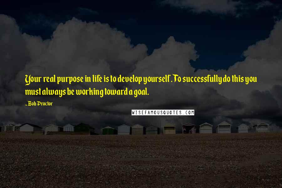 Bob Proctor Quotes: Your real purpose in life is to develop yourself. To successfully do this you must always be working toward a goal.